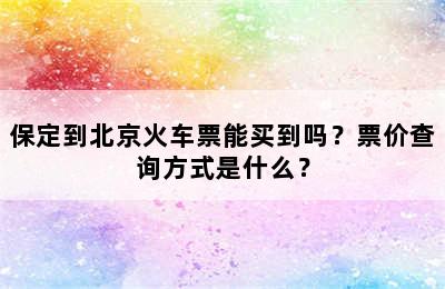 保定到北京火车票能买到吗？票价查询方式是什么？