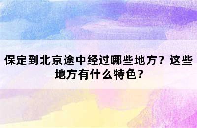 保定到北京途中经过哪些地方？这些地方有什么特色？