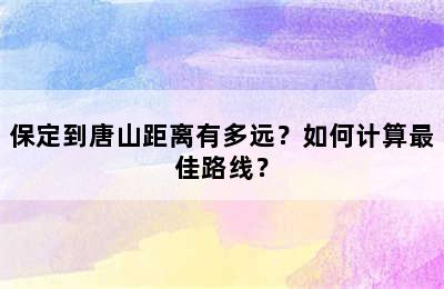 保定到唐山距离有多远？如何计算最佳路线？