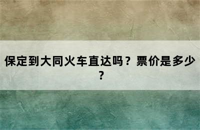 保定到大同火车直达吗？票价是多少？