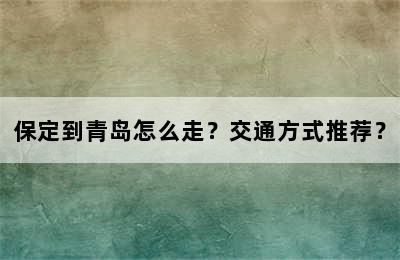 保定到青岛怎么走？交通方式推荐？