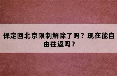 保定回北京限制解除了吗？现在能自由往返吗？
