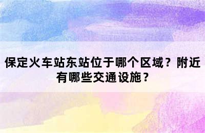 保定火车站东站位于哪个区域？附近有哪些交通设施？