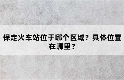 保定火车站位于哪个区域？具体位置在哪里？