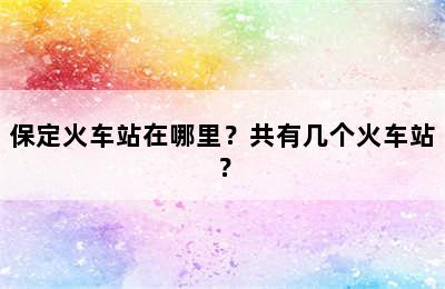 保定火车站在哪里？共有几个火车站？