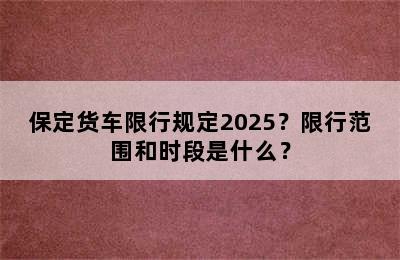 保定货车限行规定2025？限行范围和时段是什么？