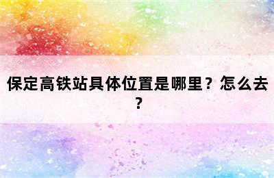 保定高铁站具体位置是哪里？怎么去？