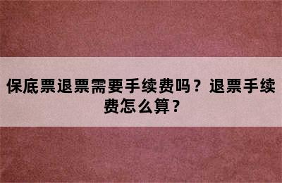 保底票退票需要手续费吗？退票手续费怎么算？