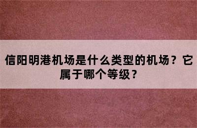 信阳明港机场是什么类型的机场？它属于哪个等级？