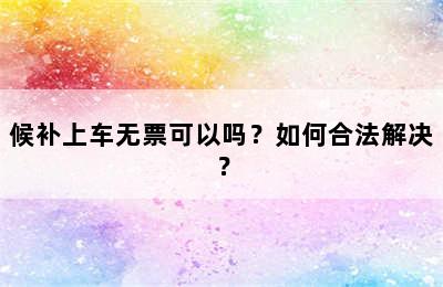 候补上车无票可以吗？如何合法解决？