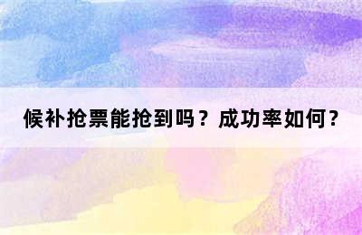 候补抢票能抢到吗？成功率如何？
