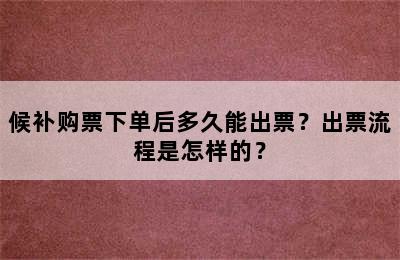 候补购票下单后多久能出票？出票流程是怎样的？