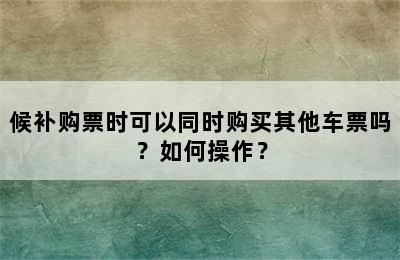 候补购票时可以同时购买其他车票吗？如何操作？