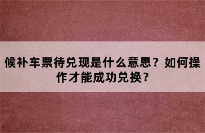 候补车票待兑现是什么意思？如何操作才能成功兑换？