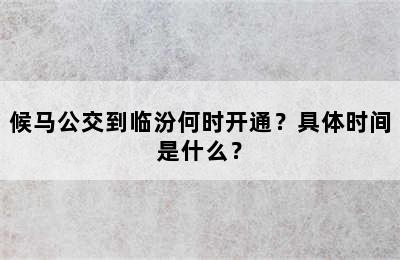 候马公交到临汾何时开通？具体时间是什么？