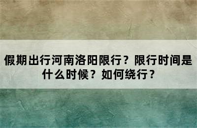 假期出行河南洛阳限行？限行时间是什么时候？如何绕行？