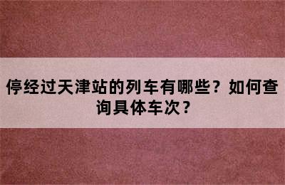 停经过天津站的列车有哪些？如何查询具体车次？