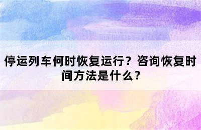 停运列车何时恢复运行？咨询恢复时间方法是什么？