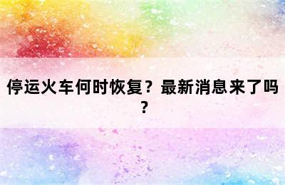 停运火车何时恢复？最新消息来了吗？
