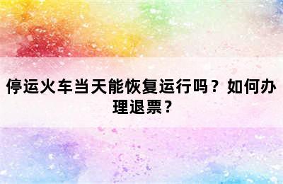 停运火车当天能恢复运行吗？如何办理退票？