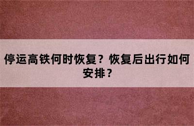 停运高铁何时恢复？恢复后出行如何安排？