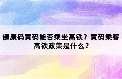 健康码黄码能否乘坐高铁？黄码乘客高铁政策是什么？