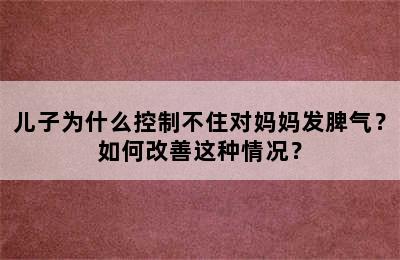 儿子为什么控制不住对妈妈发脾气？如何改善这种情况？