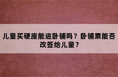 儿童买硬座能进卧铺吗？卧铺票能否改签给儿童？
