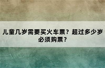 儿童几岁需要买火车票？超过多少岁必须购票？