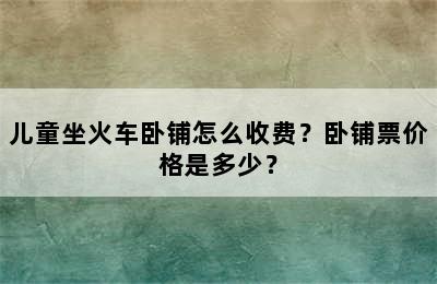 儿童坐火车卧铺怎么收费？卧铺票价格是多少？