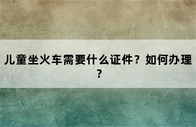 儿童坐火车需要什么证件？如何办理？