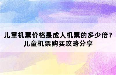 儿童机票价格是成人机票的多少倍？儿童机票购买攻略分享