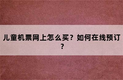 儿童机票网上怎么买？如何在线预订？