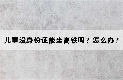 儿童没身份证能坐高铁吗？怎么办？