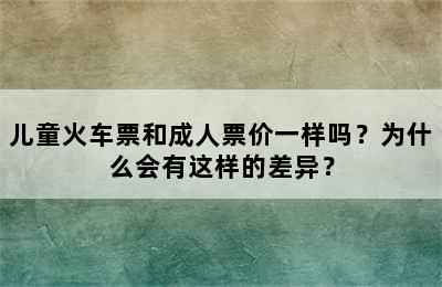 儿童火车票和成人票价一样吗？为什么会有这样的差异？