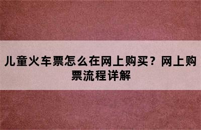 儿童火车票怎么在网上购买？网上购票流程详解