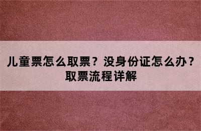 儿童票怎么取票？没身份证怎么办？取票流程详解