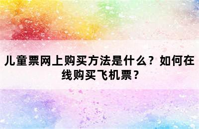 儿童票网上购买方法是什么？如何在线购买飞机票？