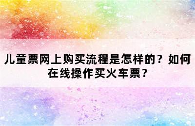 儿童票网上购买流程是怎样的？如何在线操作买火车票？