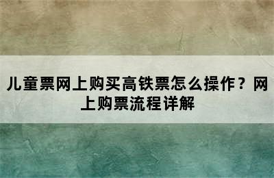儿童票网上购买高铁票怎么操作？网上购票流程详解