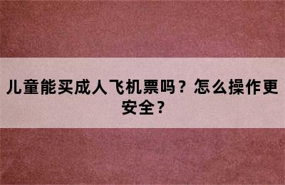 儿童能买成人飞机票吗？怎么操作更安全？