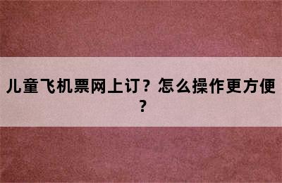 儿童飞机票网上订？怎么操作更方便？