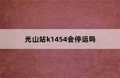 光山站k1454会停运吗