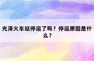 光泽火车站停运了吗？停运原因是什么？