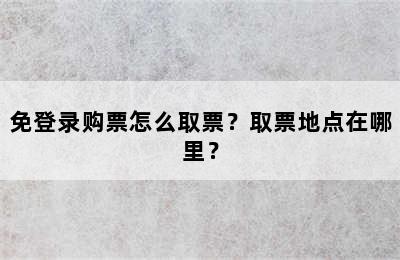 免登录购票怎么取票？取票地点在哪里？