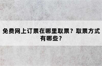 免费网上订票在哪里取票？取票方式有哪些？