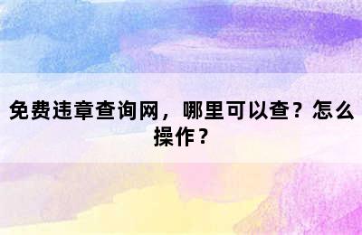 免费违章查询网，哪里可以查？怎么操作？