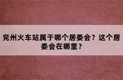 兖州火车站属于哪个居委会？这个居委会在哪里？