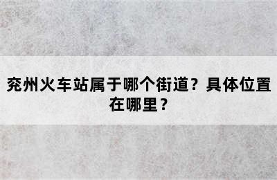 兖州火车站属于哪个街道？具体位置在哪里？