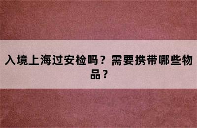 入境上海过安检吗？需要携带哪些物品？